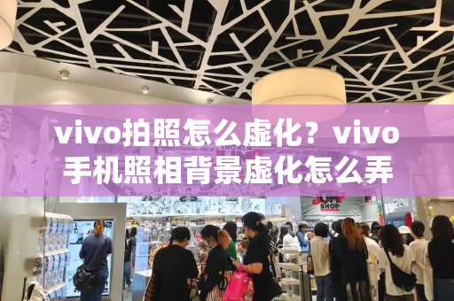 vivo拍照怎么虚化？vivo手机照相背景虚化怎么弄