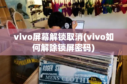 vivo屏幕解锁取消(vivo如何解除锁屏密码)-第1张图片-星选测评