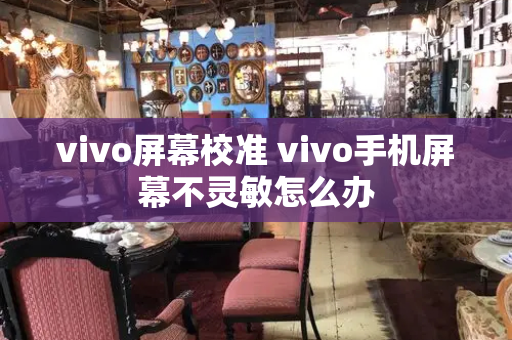 vivo屏幕校准 vivo手机屏幕不灵敏怎么办