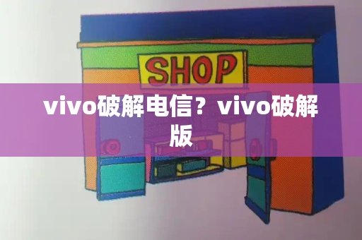 vivo破解电信？vivo破解版-第1张图片-星选测评