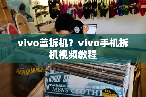 vivo蓝拆机？vivo手机拆机视频教程