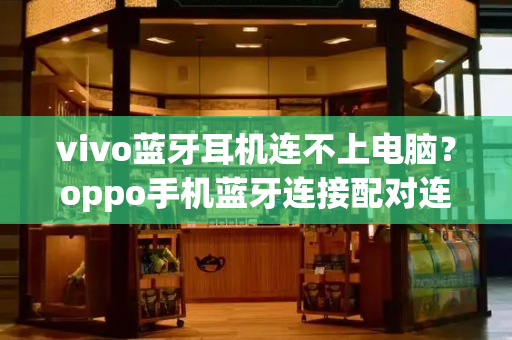 vivo蓝牙耳机连不上电脑？oppo手机蓝牙连接配对连不上