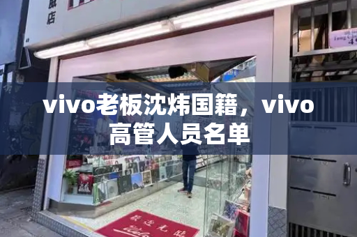 vivo老板沈炜国籍，vivo高管人员名单