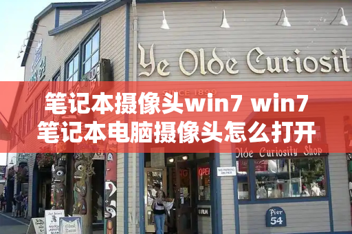 笔记本摄像头win7 win7笔记本电脑摄像头怎么打开