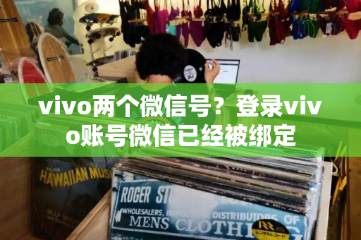 vivo两个微信号？登录vivo账号微信已经被绑定