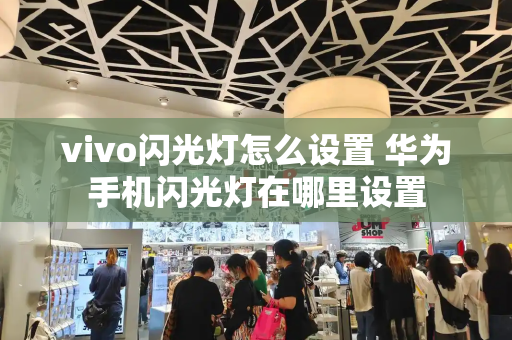 vivo闪光灯怎么设置 华为手机闪光灯在哪里设置-第1张图片-星选测评