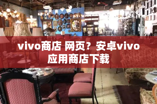 vivo商店 网页？安卓vivo应用商店下载-第1张图片-星选测评