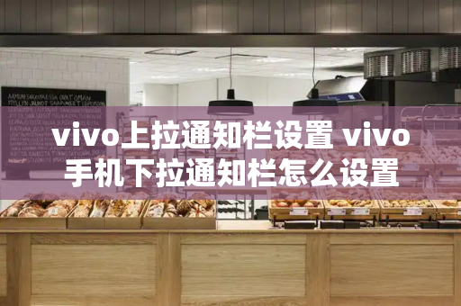 vivo上拉通知栏设置 vivo手机下拉通知栏怎么设置-第1张图片-星选测评