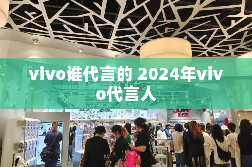 vivo谁代言的 2024年vivo代言人-第1张图片-星选测评