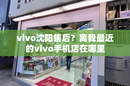 vivo沈阳售后？离我最近的vivo手机店在哪里-第1张图片-星选测评