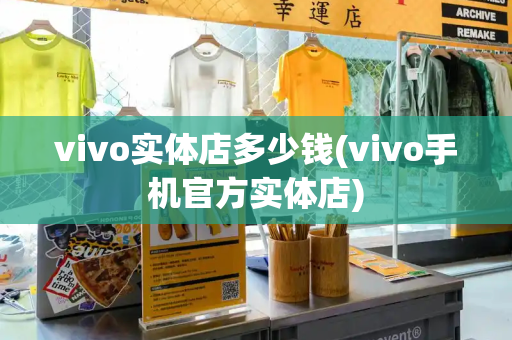 vivo实体店多少钱(vivo手机官方实体店)-第1张图片-星选测评