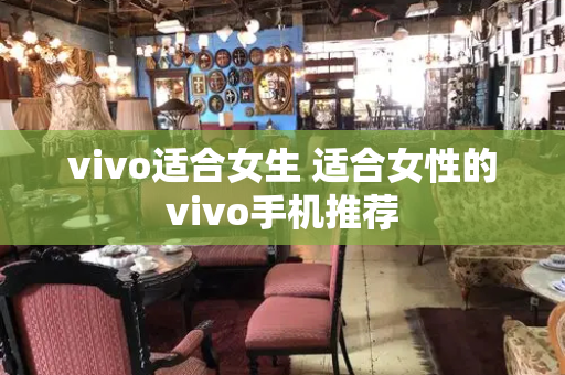 vivo适合女生 适合女性的vivo手机推荐