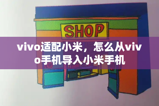 vivo适配小米，怎么从vivo手机导入小米手机-第1张图片-星选测评