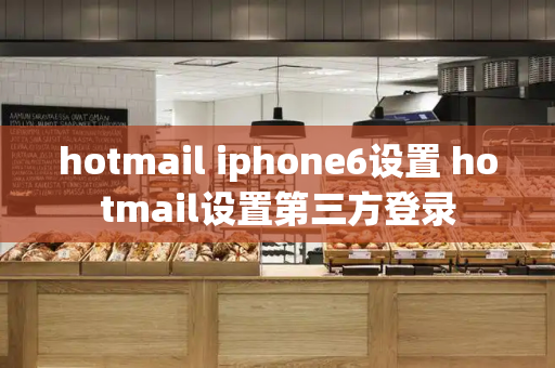 hotmail iphone6设置 hotmail设置第三方登录-第1张图片-星选测评