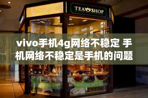 vivo手机4g网络不稳定 手机网络不稳定是手机的问题吗