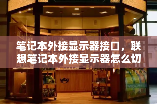 笔记本外接显示器接口，联想笔记本外接显示器怎么切换