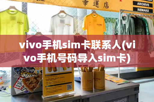 vivo手机sim卡联系人(vivo手机号码导入sim卡)-第1张图片-星选测评