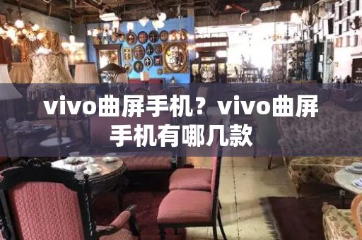 vivo曲屏手机？vivo曲屏手机有哪几款-第1张图片-星选测评