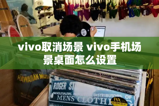 vivo取消场景 vivo手机场景桌面怎么设置