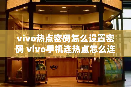 vivo热点密码怎么设置密码 vivo手机连热点怎么连-第1张图片-星选测评