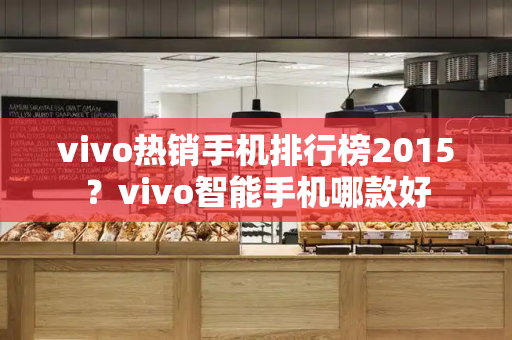 vivo热销手机排行榜2015？vivo智能手机哪款好