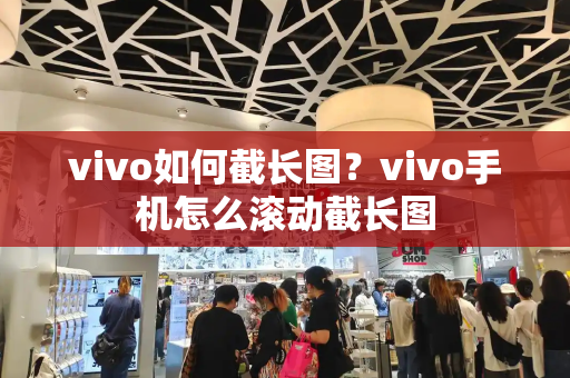 vivo如何截长图？vivo手机怎么滚动截长图