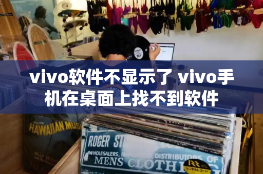 vivo软件不显示了 vivo手机在桌面上找不到软件