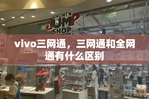 vivo三网通，三网通和全网通有什么区别-第1张图片-星选测评