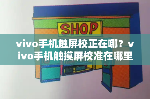 vivo手机触屏校正在哪？vivo手机触摸屏校准在哪里设置