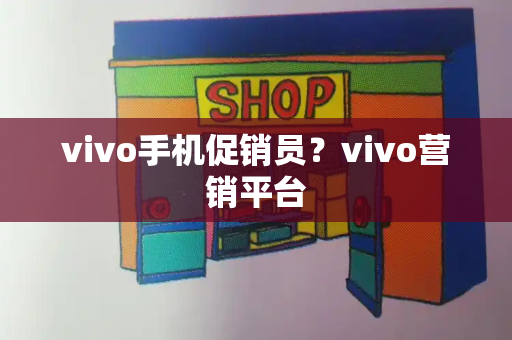 vivo手机促销员？vivo营销平台-第1张图片-星选测评