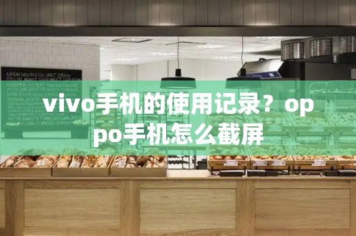 vivo手机的使用记录？oppo手机怎么截屏-第1张图片-星选测评