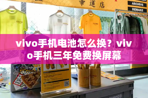 vivo手机电池怎么换？vivo手机三年免费换屏幕