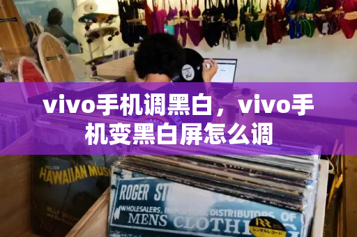 vivo手机调黑白，vivo手机变黑白屏怎么调-第1张图片-星选测评