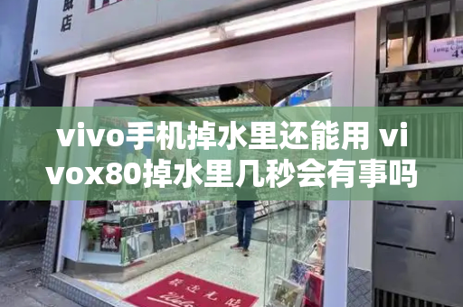 vivo手机掉水里还能用 vivox80掉水里几秒会有事吗