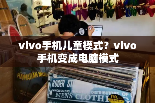 vivo手机儿童模式？vivo手机变成电脑模式-第1张图片-星选测评