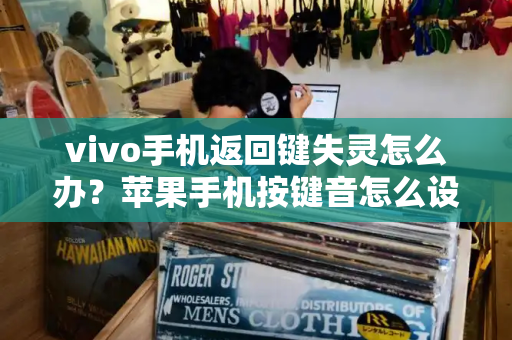 vivo手机返回键失灵怎么办？苹果手机按键音怎么设置出来