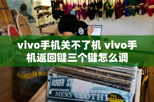 vivo手机关不了机 vivo手机返回键三个键怎么调