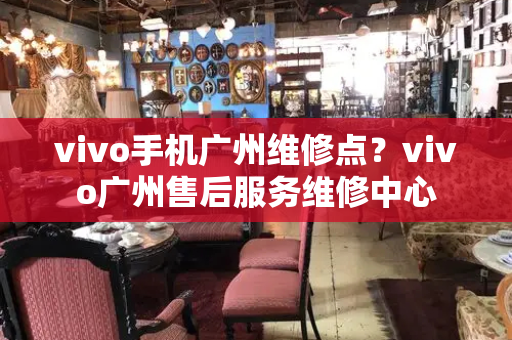 vivo手机广州维修点？vivo广州售后服务维修中心