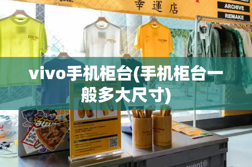 vivo手机柜台(手机柜台一般多大尺寸)