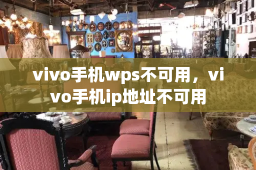 vivo手机wps不可用，vivo手机ip地址不可用