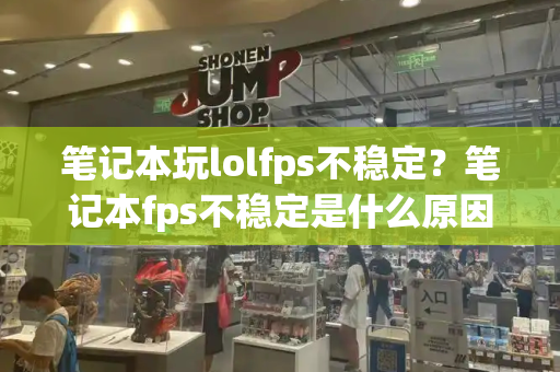 笔记本玩lolfps不稳定？笔记本fps不稳定是什么原因