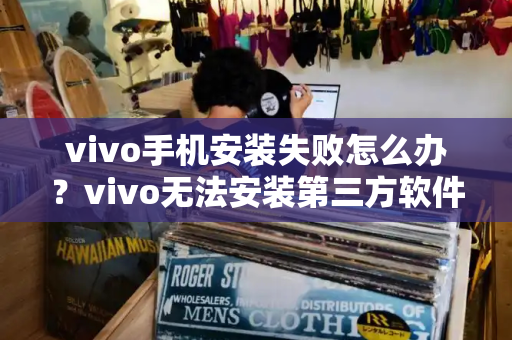 vivo手机安装失败怎么办？vivo无法安装第三方软件-第1张图片-星选测评