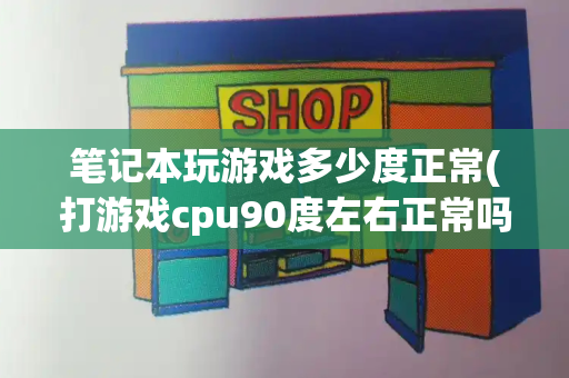 笔记本玩游戏多少度正常(打游戏cpu90度左右正常吗)-第1张图片-星选值得买