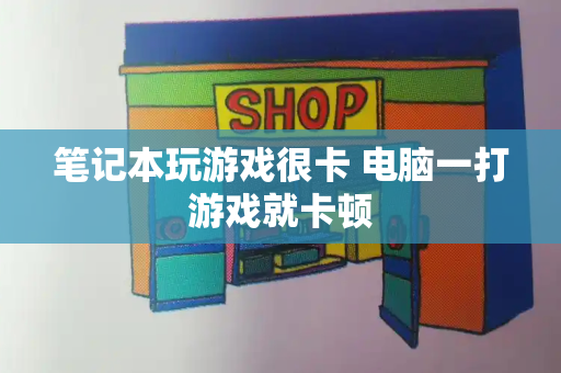 笔记本玩游戏很卡 电脑一打游戏就卡顿