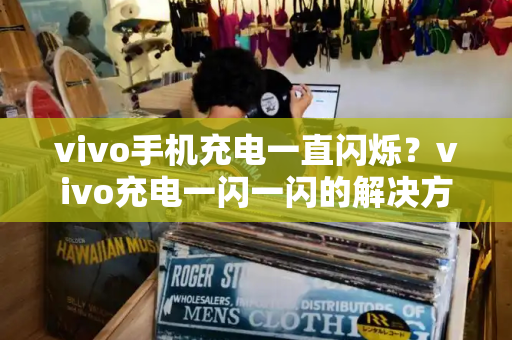 vivo手机充电一直闪烁？vivo充电一闪一闪的解决方法