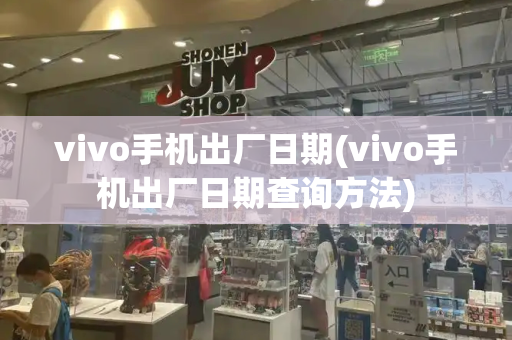 vivo手机出厂日期(vivo手机出厂日期查询方法)-第1张图片-星选测评