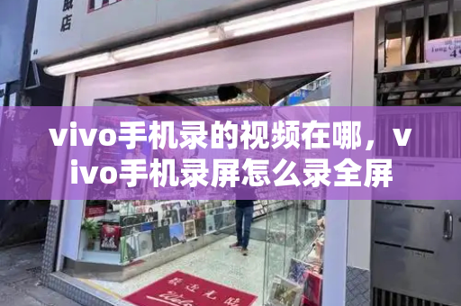 vivo手机录的视频在哪，vivo手机录屏怎么录全屏