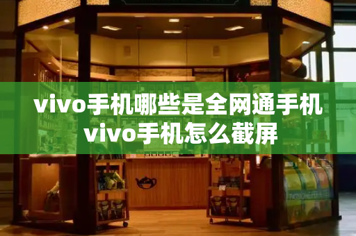 vivo手机哪些是全网通手机 vivo手机怎么截屏-第1张图片-星选测评