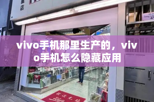 vivo手机那里生产的，vivo手机怎么隐藏应用