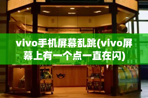 vivo手机屏幕乱跳(vivo屏幕上有一个点一直在闪)